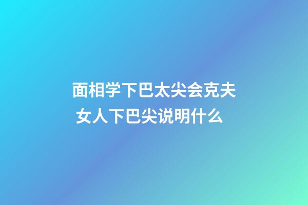 面相学下巴太尖会克夫 女人下巴尖说明什么